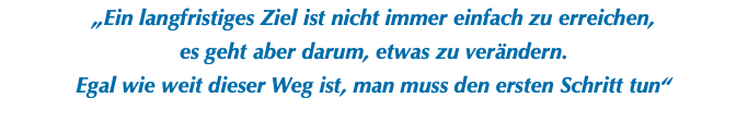 „Ein langfristiges Ziel ist nicht immer einfach zu erreichen, es geht aber darum, etwas zu verändern. Egal wie weit dieser Weg ist, man muss den ersten Schritt tun“